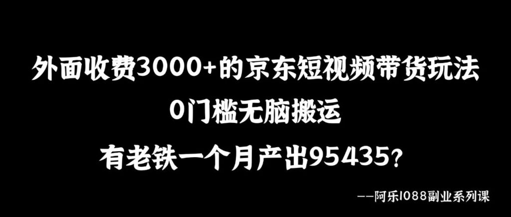 一个月产出95435?0门槛无脑搬运,外面收费3000+的京东短视频带货玩法【阿乐】-阿乐随笔